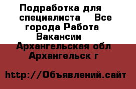 Подработка для IT специалиста. - Все города Работа » Вакансии   . Архангельская обл.,Архангельск г.